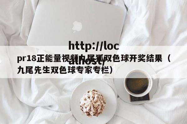 pr18正能量视频九尾狐双色球开奖结果（九尾先生双色球专家专栏）