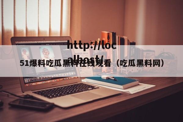 51爆料吃瓜黑料在线观看（吃瓜黑料网）